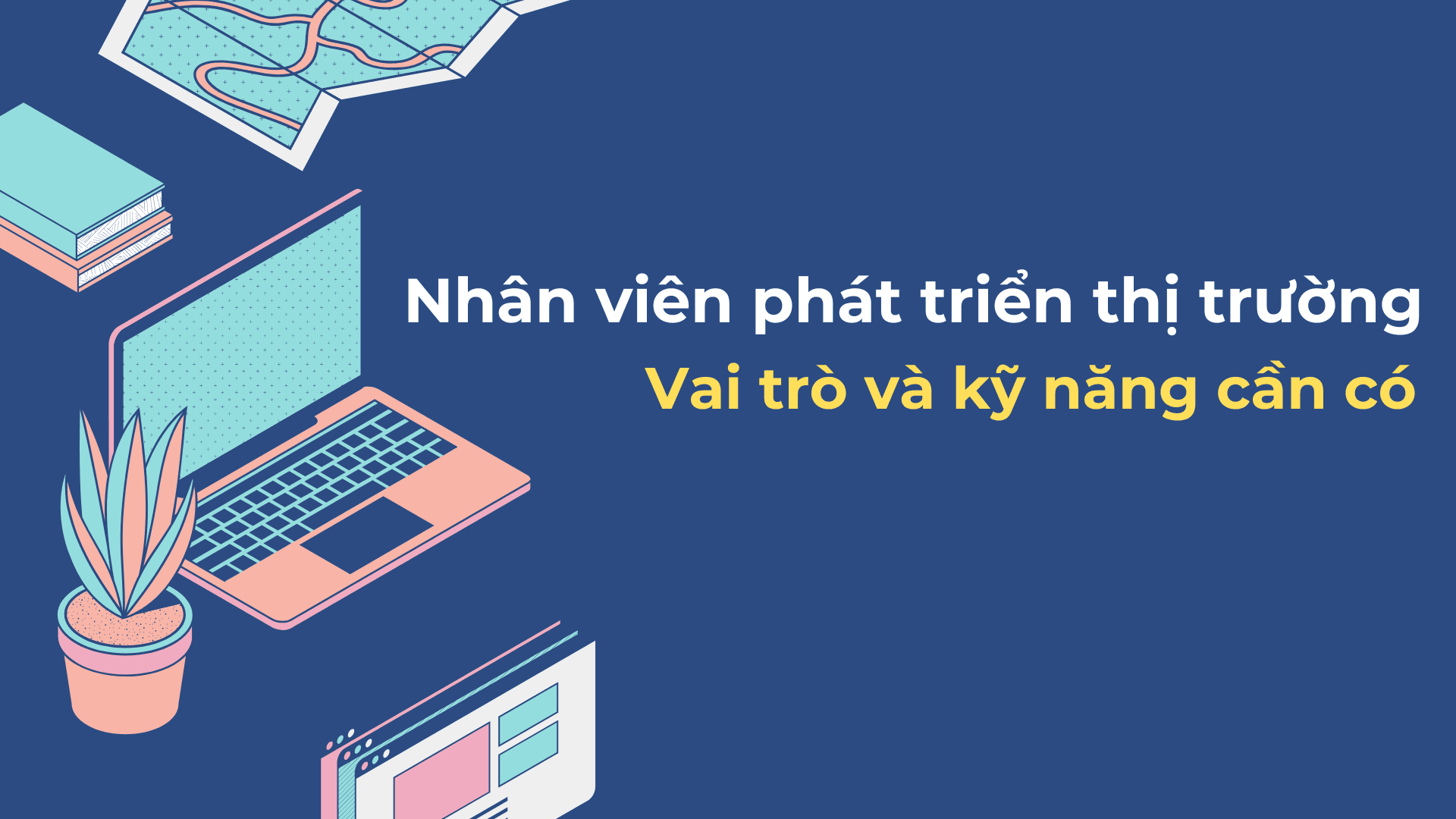 Nhân viên phát triển thị trường: Vai trò, Mô tả công việc và Kỹ năng thiết yếu