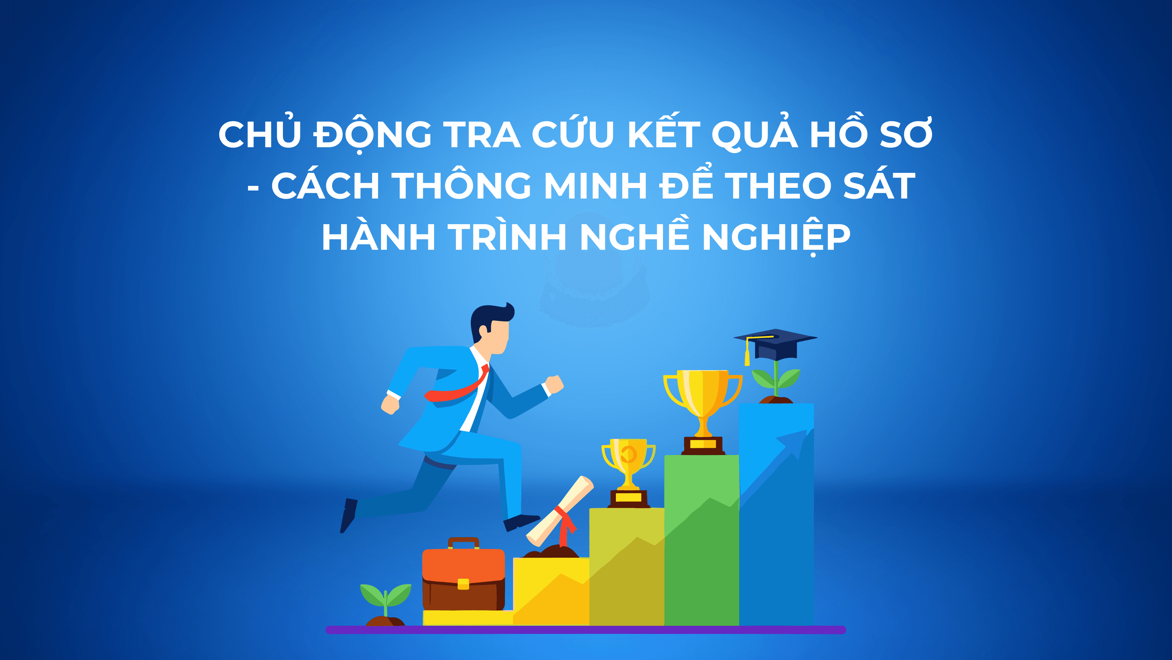 CHỦ ĐỘNG TRA CỨU KẾT QUẢ HỒ SƠ - CÁCH THÔNG MINH ĐỂ THEO SÁT HÀNH TRÌNH NGHỀ NGHIỆP