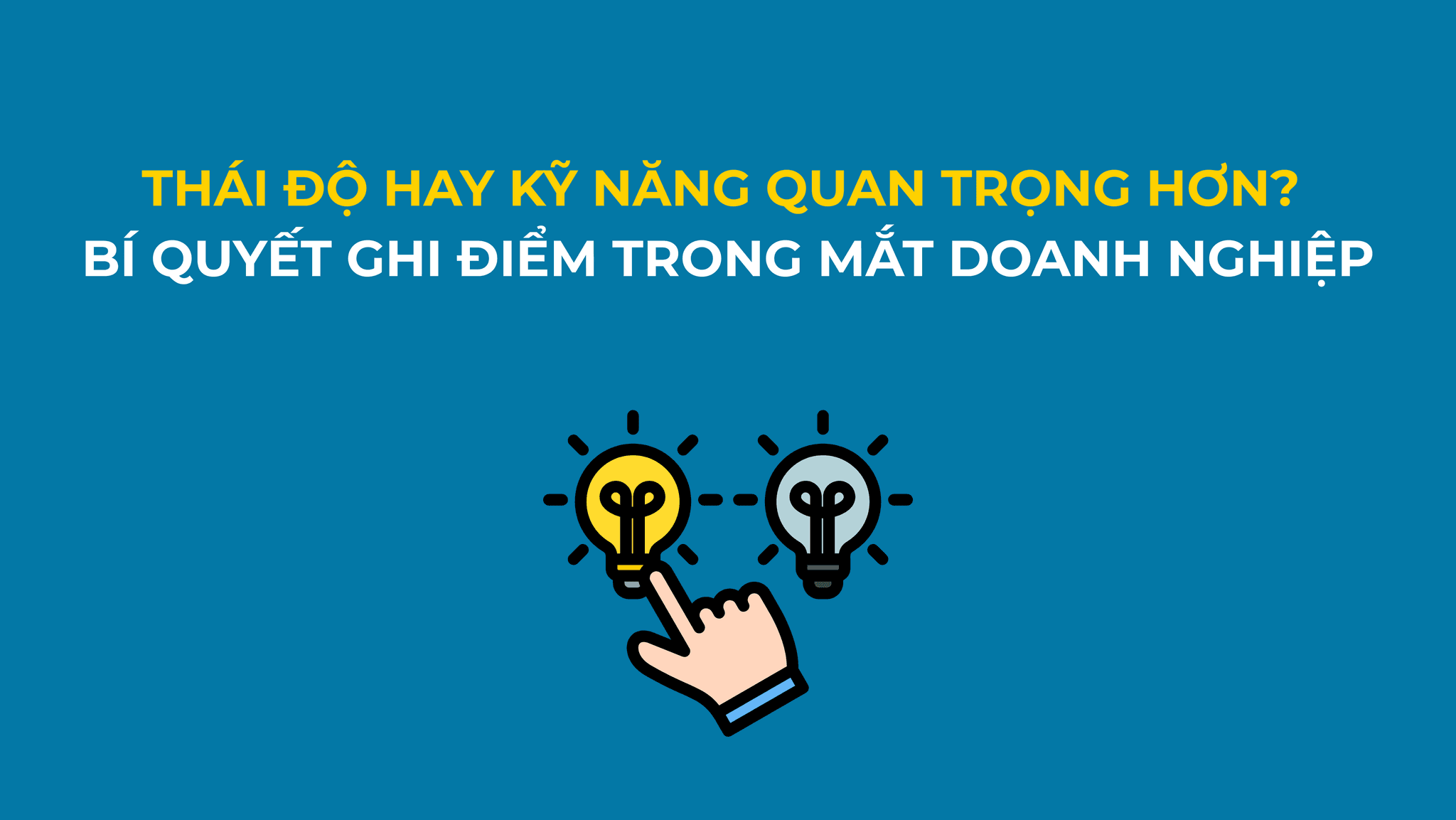 THÁI ĐỘ HAY KỸ NĂNG QUAN TRỌNG HƠN? BÍ QUYẾT GIÚP BẠN GHI ĐIỂM TRONG MẮT DOANH NGHIỆP