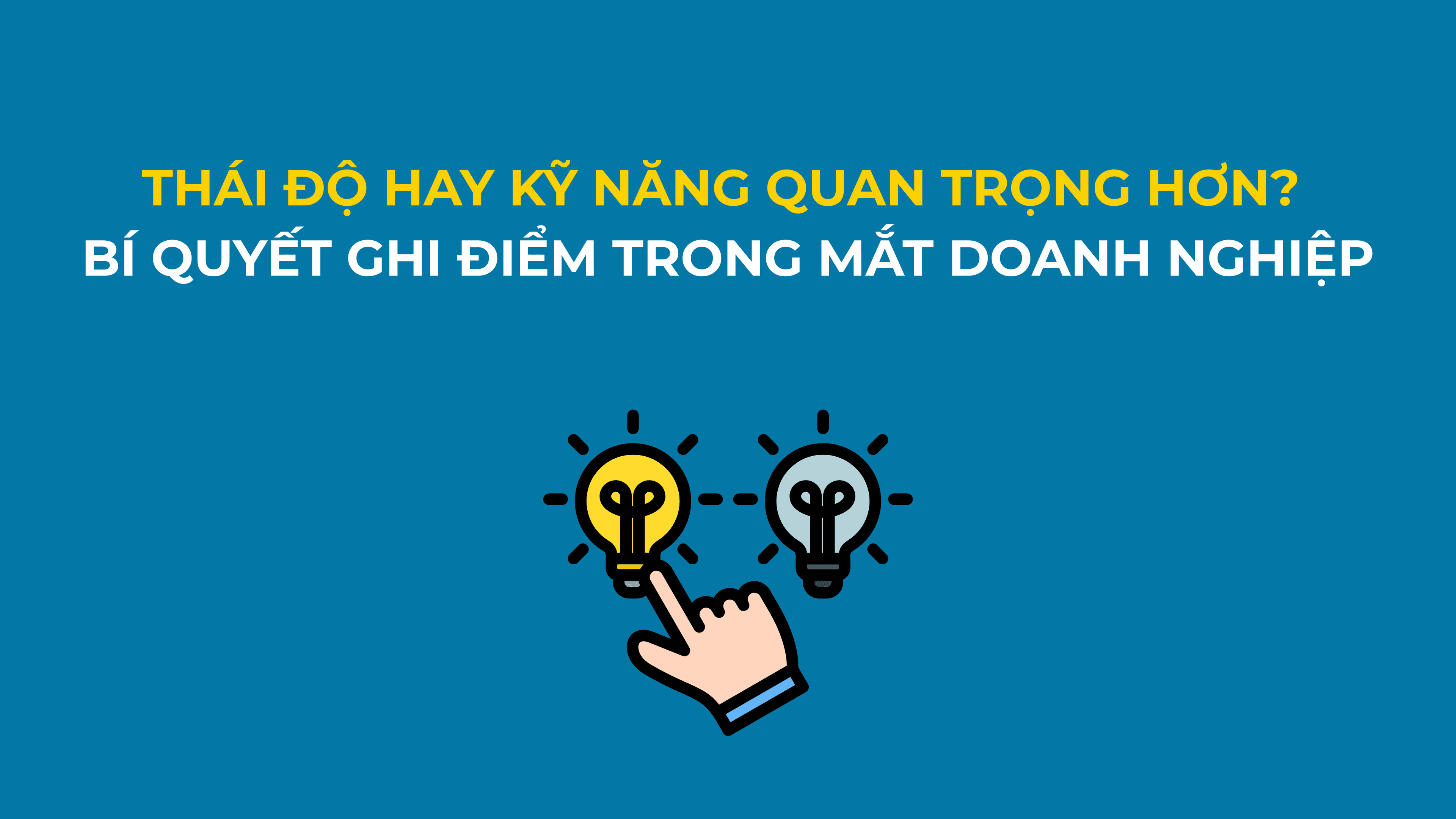 THÁI ĐỘ HAY KỸ NĂNG QUAN TRỌNG HƠN? BÍ QUYẾT GIÚP BẠN GHI ĐIỂM TRONG MẮT DOANH NGHIỆP