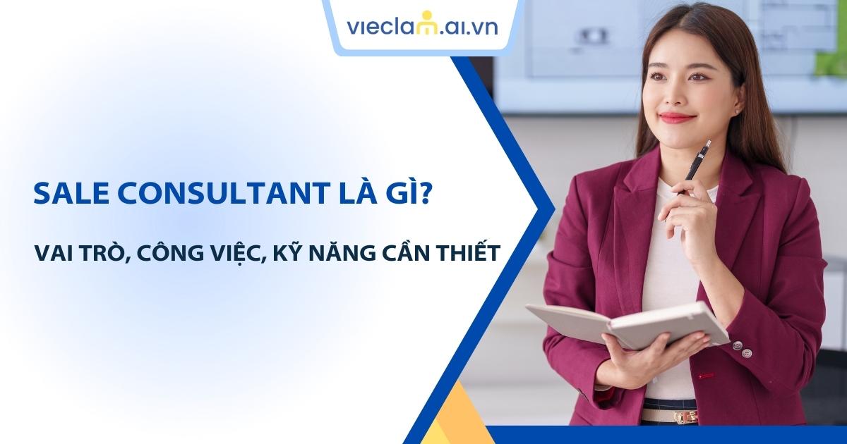 Sale Consultant là gì? Mô tả chi tiết công việc Sales Consultant