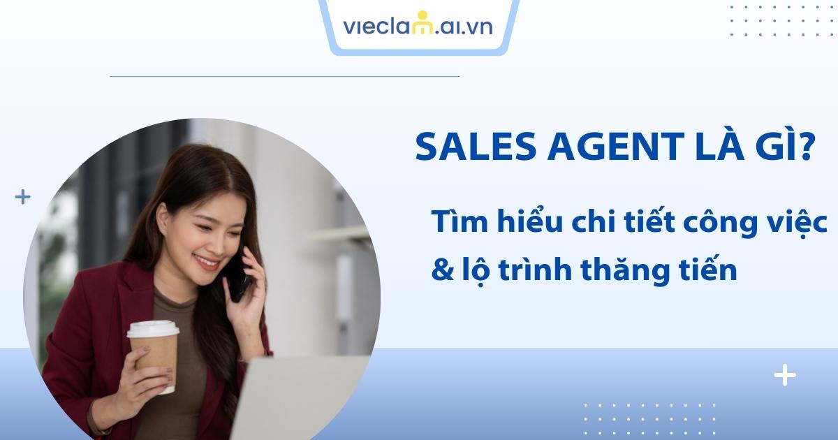 Sales Agent là gì? Vai trò, kỹ năng và cơ hội nghề nghiệp