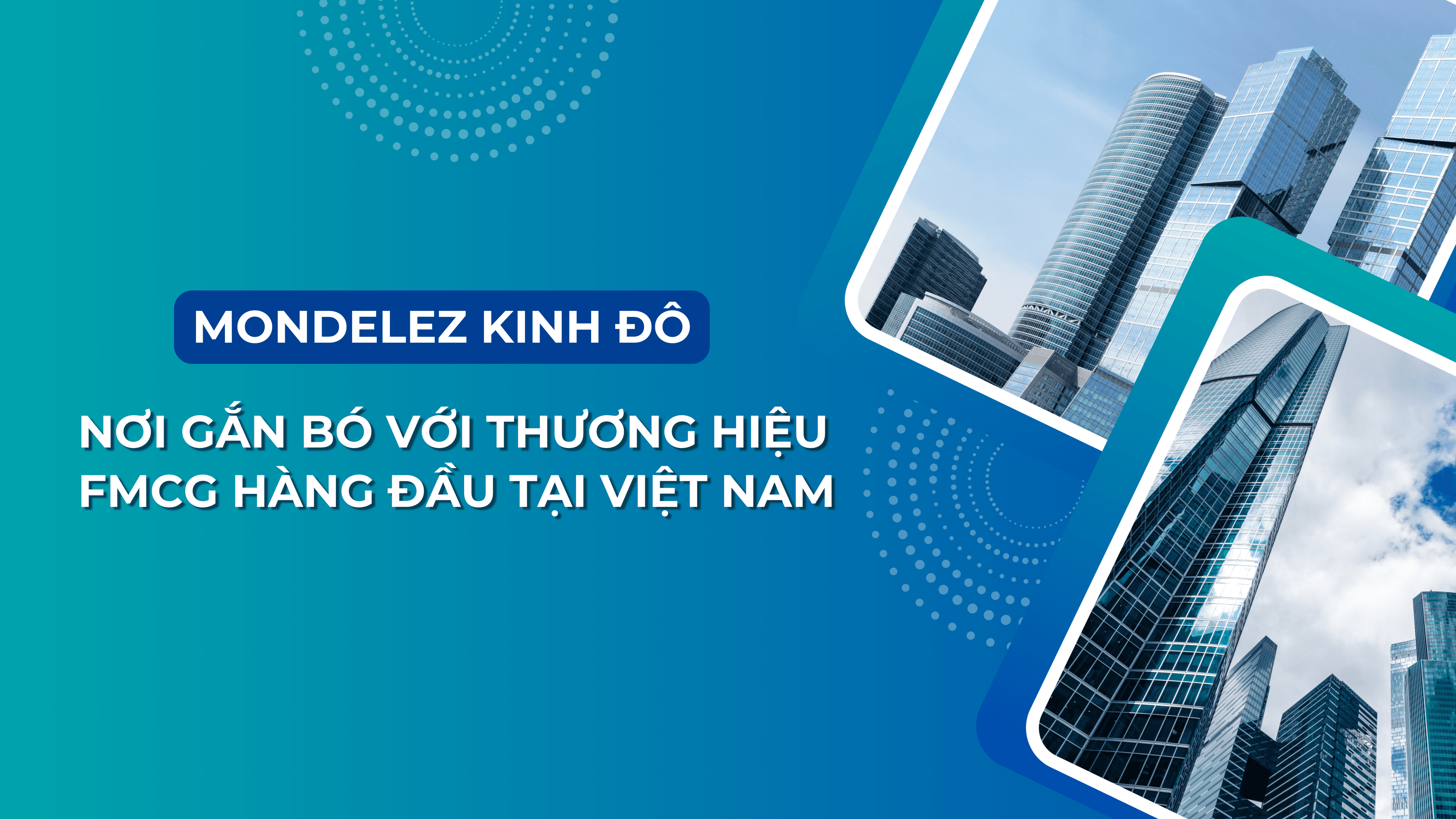 MONDELEZ KINH ĐÔ – NƠI GẮN BÓ VỚI THƯƠNG HIỆU FMCG HÀNG ĐẦU TẠI VIỆT NAM
