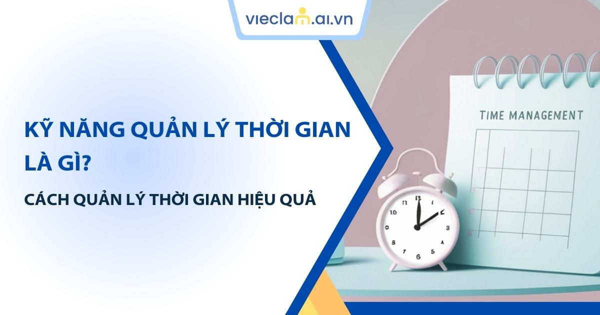 Kỹ năng quản lý thời gian là gì? Cách quản lý hiệu quả cho người mới