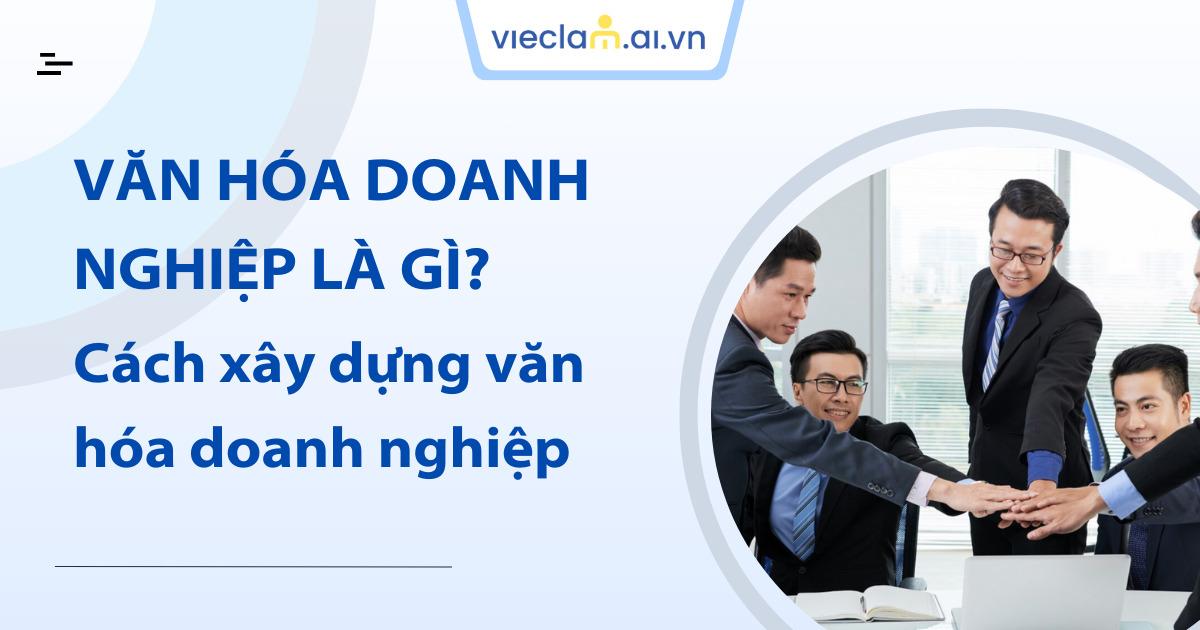Văn hóa doanh nghiệp là gì? Các yếu tố cốt lõi khi xây dựng văn hóa doanh nghiệp