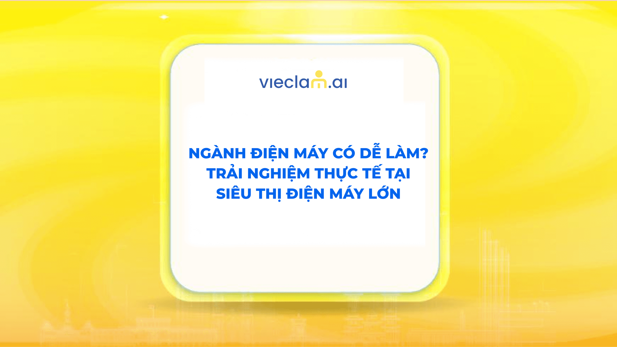 NGÀNH ĐIỆN MÁY CÓ DỄ LÀM? TRẢI NGHIỆM THỰC TẾ TẠI SIÊU THỊ ĐIỆN MÁY LỚN