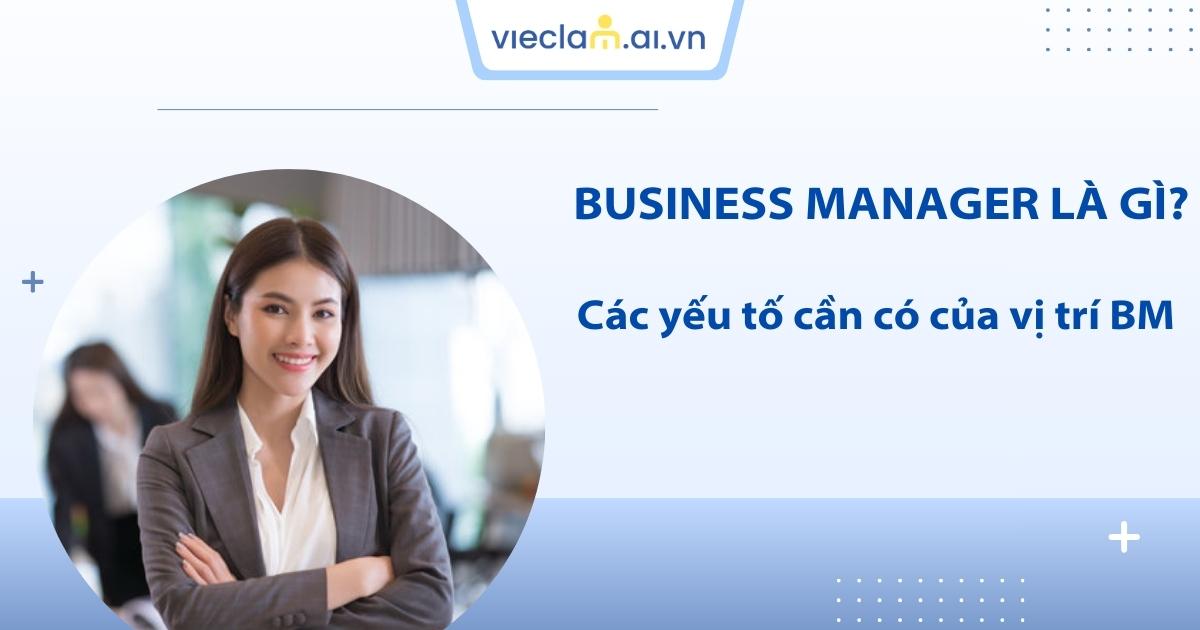 Business Manager là gì? Những kỹ năng quan trọng để trở thành BM giỏi