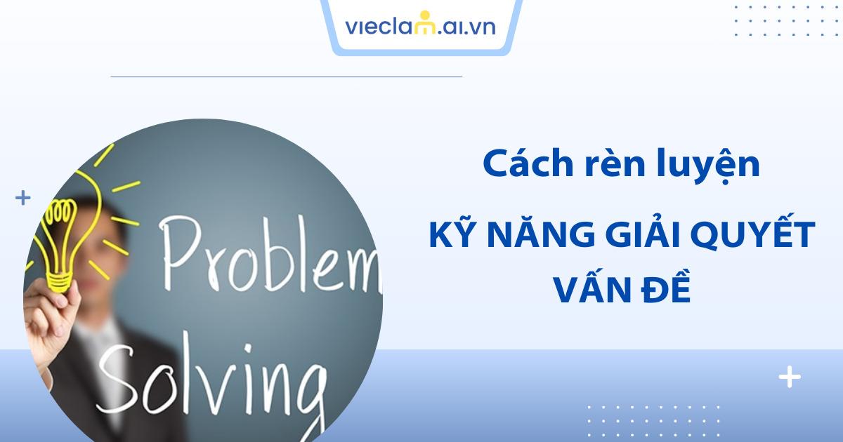 Kỹ năng giải quyết vấn đề là gì? Cách rèn luyện hiệu quả